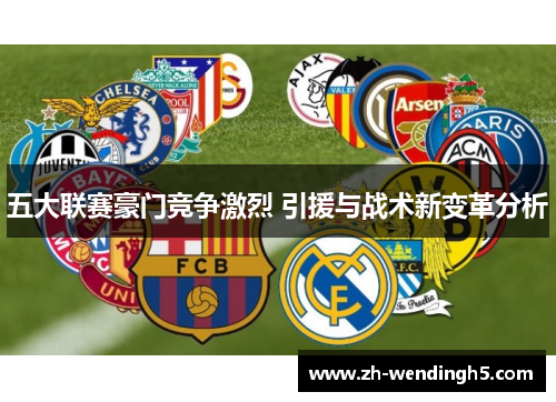 五大联赛豪门竞争激烈 引援与战术新变革分析